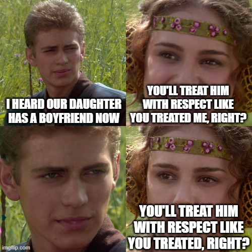 Posting Star Wars memes until May 4th (day 2) | YOU'LL TREAT HIM WITH RESPECT LIKE YOU TREATED ME, RIGHT? I HEARD OUR DAUGHTER HAS A BOYFRIEND NOW; YOU'LL TREAT HIM WITH RESPECT LIKE YOU TREATED, RIGHT? | image tagged in anakin padme 4 panel | made w/ Imgflip meme maker