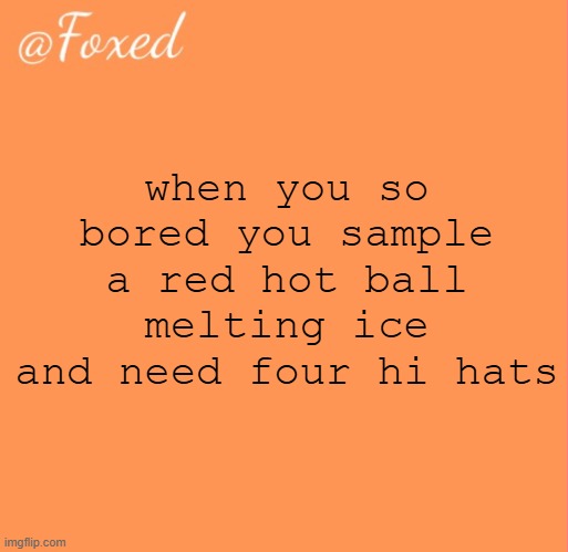 foxed orange temp | when you so bored you sample a red hot ball melting ice and need four hi hats | image tagged in foxed orange temp | made w/ Imgflip meme maker