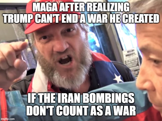 Angry Trump Supporter | MAGA AFTER REALIZING TRUMP CAN'T END A WAR HE CREATED IF THE IRAN BOMBINGS DON'T COUNT AS A WAR | image tagged in angry trump supporter | made w/ Imgflip meme maker