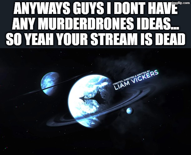 Copper-9 | ANYWAYS GUYS I DONT HAVE ANY MURDERDRONES IDEAS... SO YEAH YOUR STREAM IS DEAD | image tagged in copper-9 | made w/ Imgflip meme maker