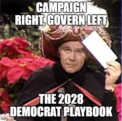 Johnny Carson Karnak Carnak | CAMPAIGN RIGHT, GOVERN LEFT; THE 2028 DEMOCRAT PLAYBOOK | image tagged in johnny carson karnak carnak | made w/ Imgflip meme maker