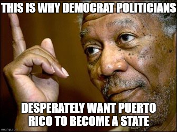 This Morgan Freeman | THIS IS WHY DEMOCRAT POLITICIANS DESPERATELY WANT PUERTO RICO TO BECOME A STATE | image tagged in this morgan freeman | made w/ Imgflip meme maker