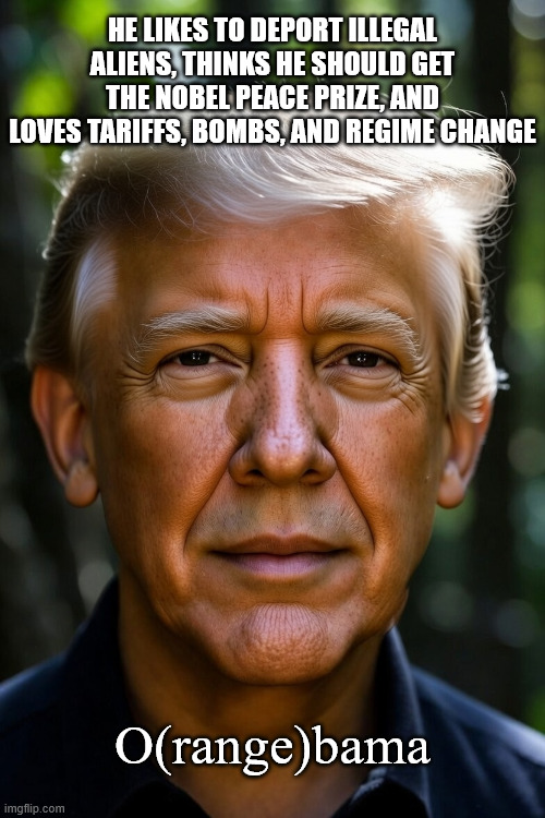 O(range)bama | HE LIKES TO DEPORT ILLEGAL ALIENS, THINKS HE SHOULD GET THE NOBEL PEACE PRIZE, AND LOVES TARIFFS, BOMBS, AND REGIME CHANGE; O(range)bama | image tagged in o range bama | made w/ Imgflip meme maker