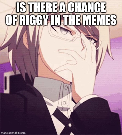 byakuya glasses | IS THERE A CHANCE OF RIGGY IN THE MEMES | image tagged in byakuya glasses | made w/ Imgflip meme maker