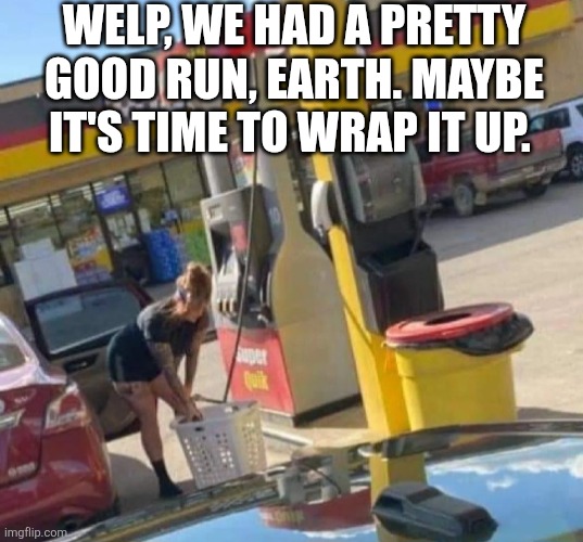 Welp We Had A Pretty Good Run | WELP, WE HAD A PRETTY GOOD RUN, EARTH. MAYBE IT'S TIME TO WRAP IT UP. | image tagged in chrisjoines1 | made w/ Imgflip meme maker