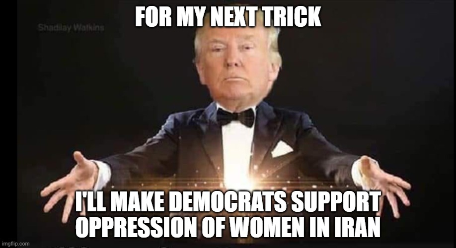 Trump magician | FOR MY NEXT TRICK; I'LL MAKE DEMOCRATS SUPPORT OPPRESSION OF WOMEN IN IRAN | image tagged in trump magician | made w/ Imgflip meme maker