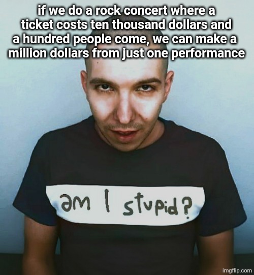 two steps ahead | if we do a rock concert where a ticket costs ten thousand dollars and a hundred people come, we can make a 
million dollars from just one performance | image tagged in two steps ahead | made w/ Imgflip meme maker