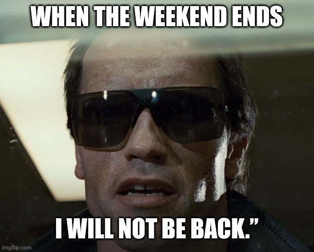 I will not be back. | WHEN THE WEEKEND ENDS; I WILL NOT BE BACK.” | image tagged in i'll be back,weekend ends,memes,i will not be back | made w/ Imgflip meme maker