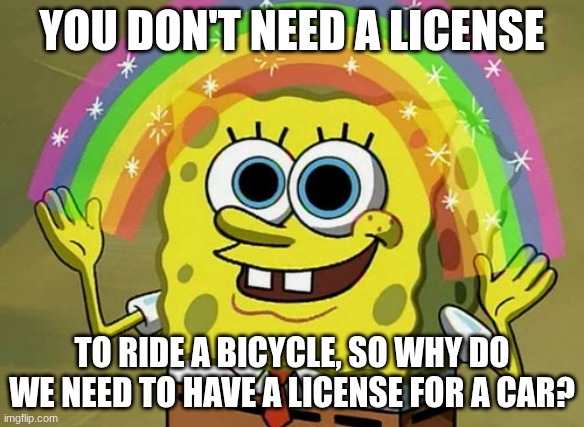 license plate, anyone? | YOU DON'T NEED A LICENSE; TO RIDE A BICYCLE, SO WHY DO WE NEED TO HAVE A LICENSE FOR A CAR? | image tagged in memes,imagination spongebob | made w/ Imgflip meme maker