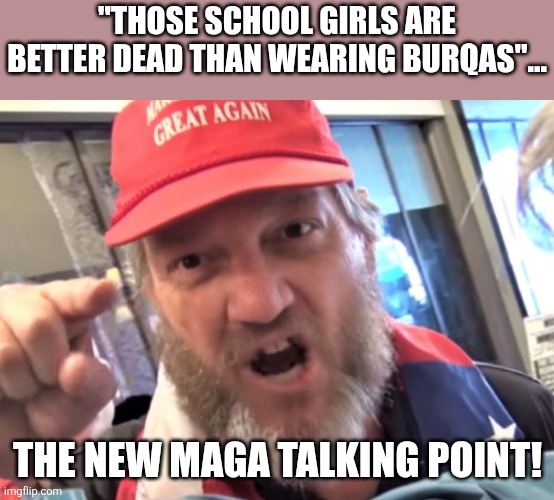 Maga always pro life | "THOSE SCHOOL GIRLS ARE BETTER DEAD THAN WEARING BURQAS"... THE NEW MAGA TALKING POINT! | image tagged in donald trump,trump,iran,israel,jeffrey epstein,nevertrump | made w/ Imgflip meme maker