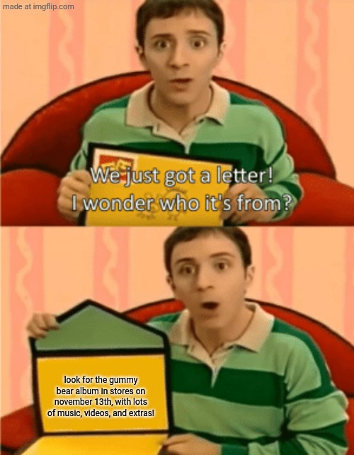 gummy bear | look for the gummy bear album in stores on november 13th, with lots of music, videos, and extras! | image tagged in we just got a letter,blues clues,nick jr,funny,that's so funny | made w/ Imgflip meme maker