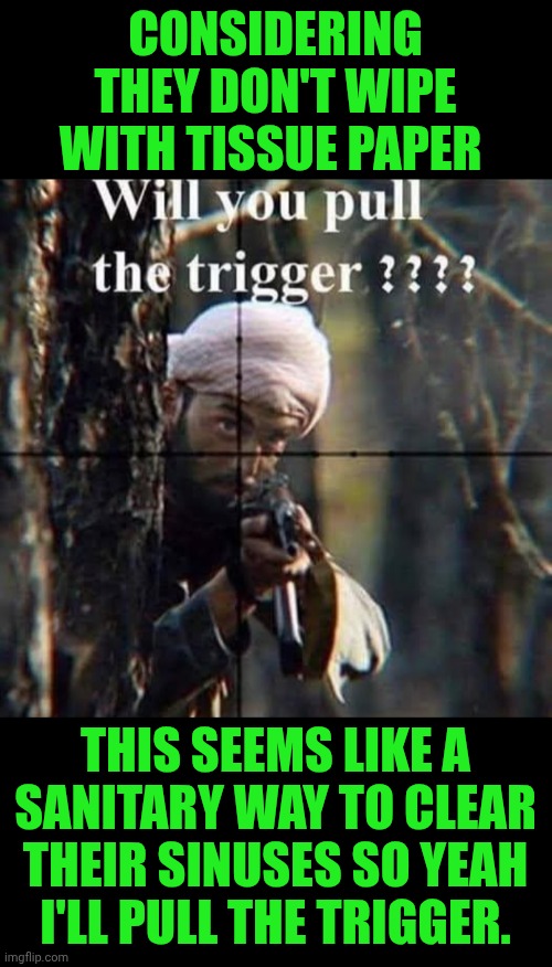 Funny | CONSIDERING THEY DON'T WIPE WITH TISSUE PAPER; THIS SEEMS LIKE A SANITARY WAY TO CLEAR THEIR SINUSES SO YEAH I'LL PULL THE TRIGGER. | image tagged in funny,toilet paper,nose,trigger,iran,terrorists | made w/ Imgflip meme maker