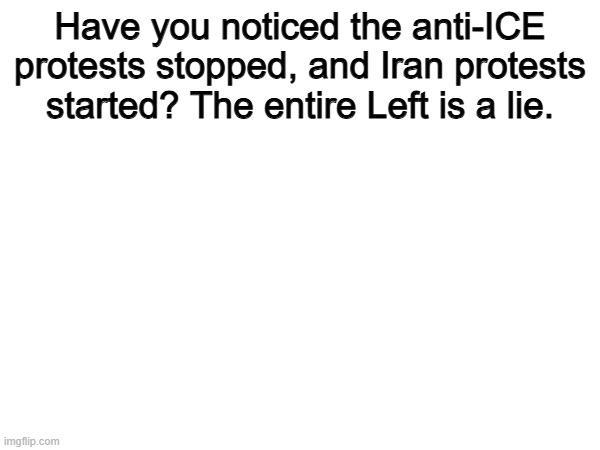 Exactly... | Have you noticed the anti-ICE protests stopped, and Iran protests started? The entire Left is a lie. | image tagged in memes,funny,politics,political meme,protest | made w/ Imgflip meme maker