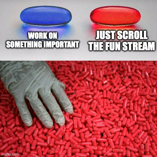 scrolling W | WORK ON SOMETHING IMPORTANT; JUST SCROLL THE FUN STREAM | image tagged in blue or red pill | made w/ Imgflip meme maker