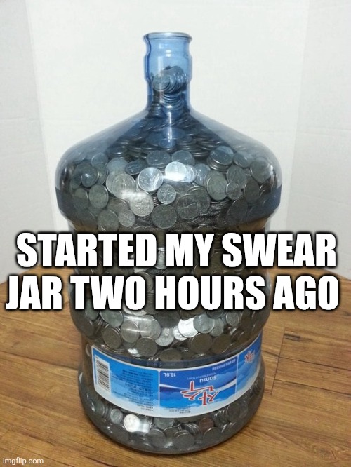 Started My Swear Jar Two Hours Ago | STARTED MY SWEAR JAR TWO HOURS AGO | image tagged in chrisjoines1 | made w/ Imgflip meme maker