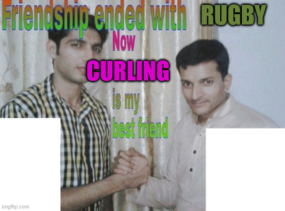 Friendship ended with X, now Y is my best friend | RUGBY; CURLING | image tagged in friendship ended with x now y is my best friend | made w/ Imgflip meme maker