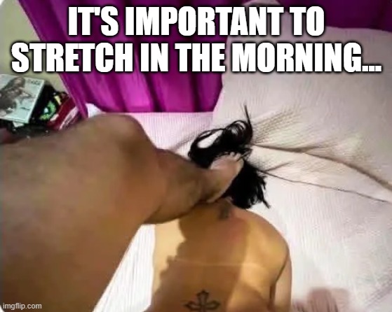 Stretch | IT'S IMPORTANT TO STRETCH IN THE MORNING... | image tagged in sex jokes | made w/ Imgflip meme maker