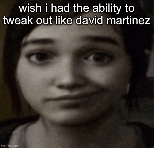 ellie | wish i had the ability to tweak out like david martinez | image tagged in ellie | made w/ Imgflip meme maker