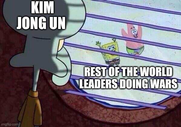 Nobody wants to play with him | KIM JONG UN; REST OF THE WORLD LEADERS DOING WARS | image tagged in squidward window,kim jong un,kim jong un sad | made w/ Imgflip meme maker
