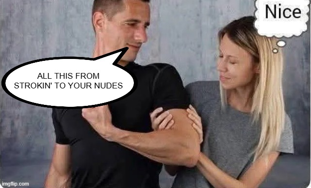Send Nudes | ALL THIS FROM STROKIN' TO YOUR NUDES | image tagged in sex jokes | made w/ Imgflip meme maker