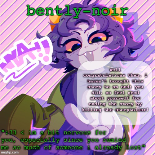 bently-noir nepeta temp | well congratulations then. i haven't brought this story to an end; you did. so feel good about yourself for ending the story by killing the storyteller! | image tagged in bently-noir nepeta temp | made w/ Imgflip meme maker