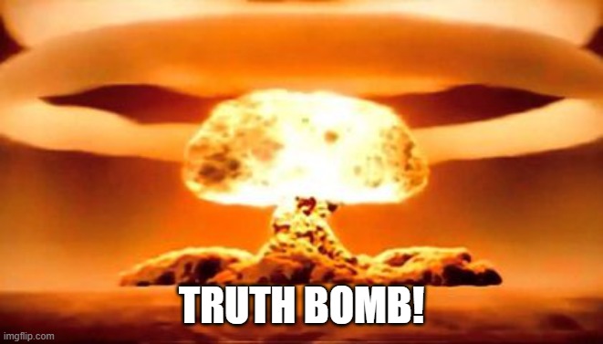 TRUTH BOMB! | image tagged in truth bomb | made w/ Imgflip meme maker