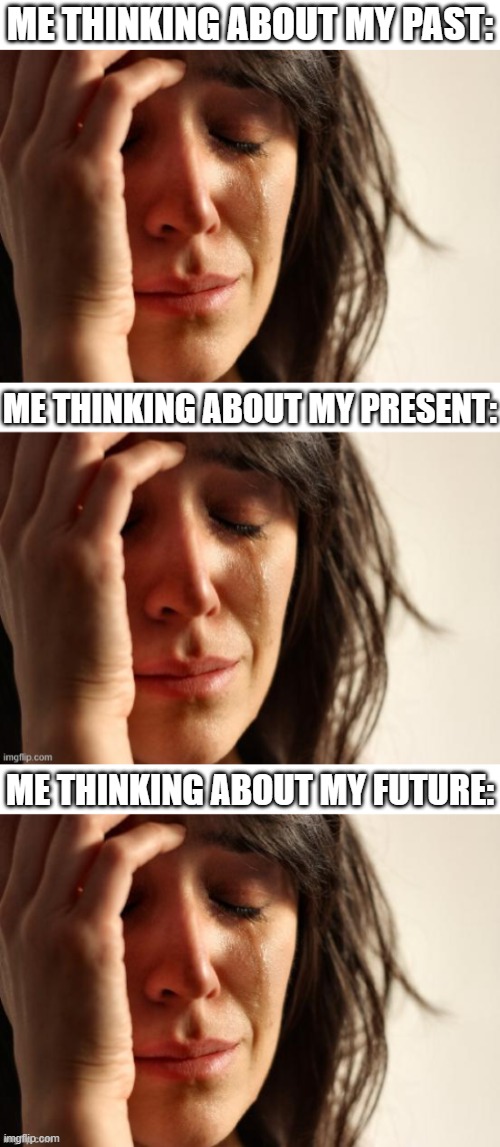 ME THINKING ABOUT MY PAST:; ME THINKING ABOUT MY PRESENT:; ME THINKING ABOUT MY FUTURE: | image tagged in memes,first world problems | made w/ Imgflip meme maker