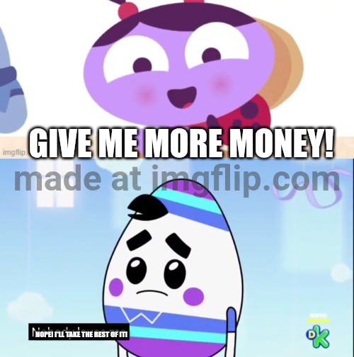 I remixed 2 images! | GIVE ME MORE MONEY! NOPE! I'LL TAKE THE REST OF IT! | image tagged in ladybird lu explains,york nobody loves me,combination,memes,funny | made w/ Imgflip meme maker