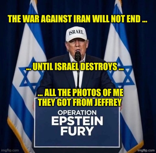 THE WAR AGAINST IRAN WILL NOT END …; … UNTIL ISRAEL DESTROYS …; … ALL THE PHOTOS OF ME
THEY GOT FROM JEFFREY | made w/ Imgflip meme maker