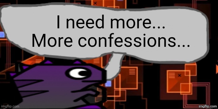 https://tinyurl.com/Not-9geor3-l-swear | I need more... More confessions... | image tagged in updated severiteez announcement template | made w/ Imgflip meme maker
