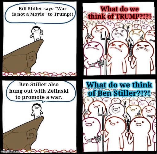 Shut it Ben Stiller. | What do we think of TRUMP?!?! Bill Stiller says "War is not a Movie" to Trump!! Ben Stiller also hung out with Zelinski to promote a war. What do we think of Ben Stiller?!?! | image tagged in preaching to the mob | made w/ Imgflip meme maker