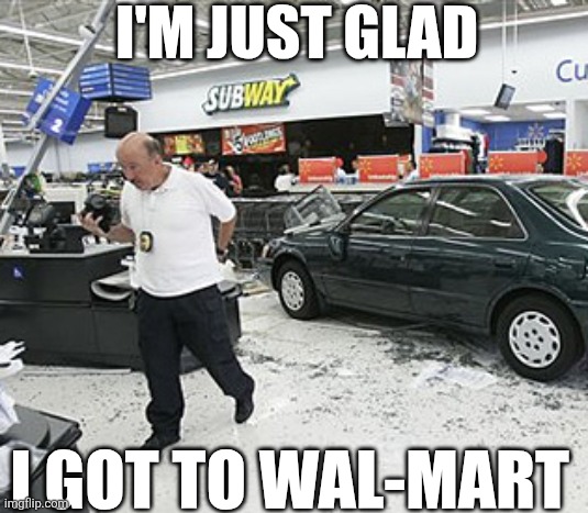 I'm Just Glad I Got To Wal-Mart | I'M JUST GLAD; I GOT TO WAL-MART | image tagged in chrisjoines1 | made w/ Imgflip meme maker