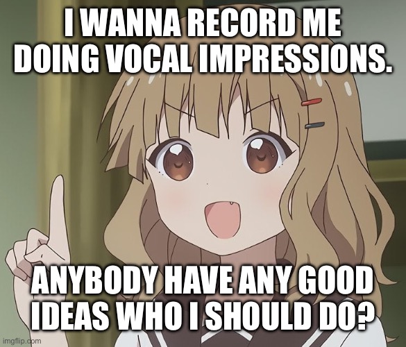 Please, any recommendations are appreciated | I WANNA RECORD ME DOING VOCAL IMPRESSIONS. ANYBODY HAVE ANY GOOD IDEAS WHO I SHOULD DO? | image tagged in the person above me | made w/ Imgflip meme maker