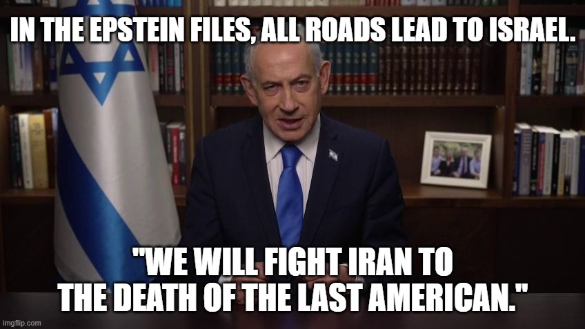 Bibi The Butcher | IN THE EPSTEIN FILES, ALL ROADS LEAD TO ISRAEL. "WE WILL FIGHT IRAN TO THE DEATH OF THE LAST AMERICAN." | image tagged in iran,netanyahu,war,trump | made w/ Imgflip meme maker