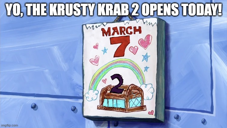 THE KRUSTY KRAB 2 OPENS TODAY! | YO, THE KRUSTY KRAB 2 OPENS TODAY! | image tagged in krusty krab,spongebob,march 7th | made w/ Imgflip meme maker