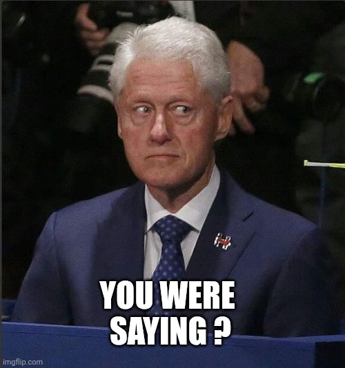 Bill Clinton Scared | YOU WERE 
SAYING ? | image tagged in bill clinton scared | made w/ Imgflip meme maker
