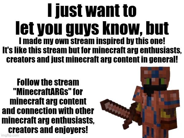 For minecraft arg enthusiasts, creators and enjoyers, I have a message for you. | I just want to let you guys know, but; I made my own stream inspired by this one! It's like this stream but for minecraft arg enthusiasts, creators and just minecraft arg content in general! Follow the stream "MinecraftARGs" for minecraft arg content and connection with other minecraft arg enthusiasts, creators and enjoyers! | made w/ Imgflip meme maker