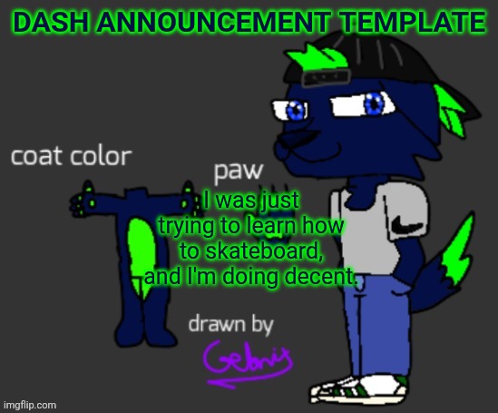 Skateboard (That0nenote: sgaybord) | DASH ANNOUNCEMENT TEMPLATE; I was just trying to learn how to skateboard, and I'm doing decent. | image tagged in dash announcement template | made w/ Imgflip meme maker