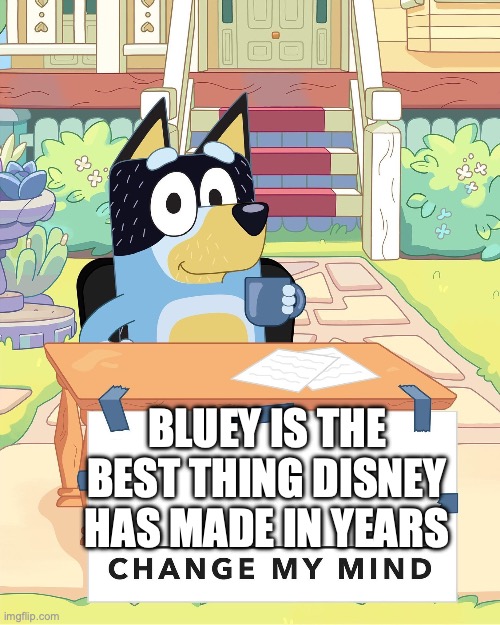 Bandit Heeler Change My Mind | BLUEY IS THE BEST THING DISNEY HAS MADE IN YEARS | image tagged in bandit heeler change my mind | made w/ Imgflip meme maker