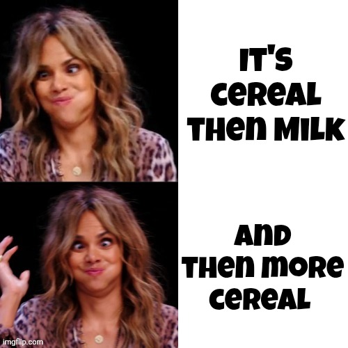 Hot Halle Berry | It's cereal then Milk and then more cereal | image tagged in hot halle berry | made w/ Imgflip meme maker