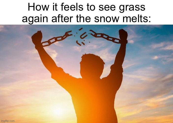 Finally winter is ending | How it feels to see grass again after the snow melts: | image tagged in breaking chains,spring | made w/ Imgflip meme maker