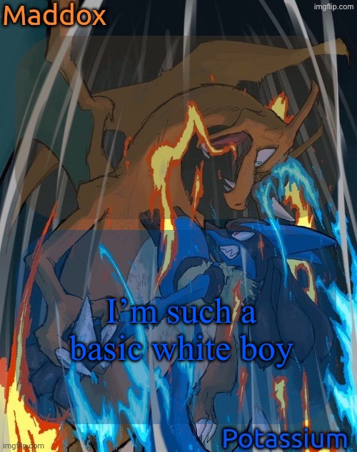 maddox and potassium - charizard and lucario temp | I’m such a basic white boy | image tagged in maddox and potassium - charizard and lucario temp | made w/ Imgflip meme maker