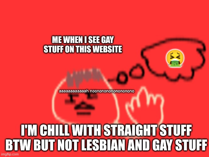 in my opinion: LGBTQ stuff in media | ME WHEN I SEE GAY STUFF ON THIS WEBSITE; 🤮; aaaaaaaaaaaah noonononononononono; I'M CHILL WITH STRAIGHT STUFF BTW BUT NOT LESBIAN AND GAY STUFF | image tagged in boo,opinion | made w/ Imgflip meme maker