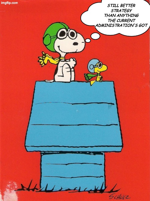 The flying doghouse is . . . | STILL BETTER STRATEGY THAN ANYTHING THE CURRENT ADMINISTRATION'S GOT | image tagged in snoopy,peanuts,war,strategy,trump,idiocracy | made w/ Imgflip meme maker