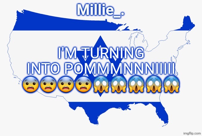 Millie's satirical United States of Israel announcement template | I'M TURNING INTO POMMMNNNIIIII 😨😨😨😨😱😱😱😱😱 | image tagged in millie's satirical united states of israel announcement template | made w/ Imgflip meme maker