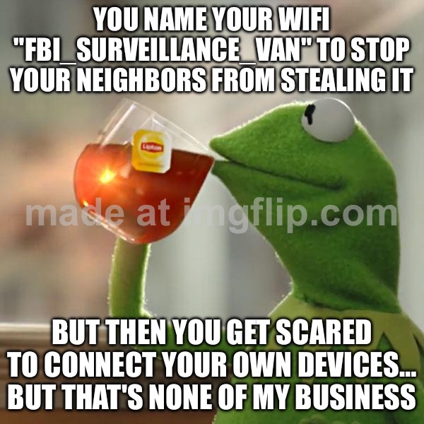 YOU NAME YOUR WIFI "FBI_SURVEILLANCE_VAN" TO STOP YOUR NEIGHBORS FROM STEALING IT | YOU NAME YOUR WIFI "FBI_SURVEILLANCE_VAN" TO STOP YOUR NEIGHBORS FROM STEALING IT; BUT THEN YOU GET SCARED TO CONNECT YOUR OWN DEVICES… BUT THAT'S NONE OF MY BUSINESS | image tagged in memes,but that's none of my business,kermit the frog,fbi,wifi,surveillance | made w/ Imgflip meme maker