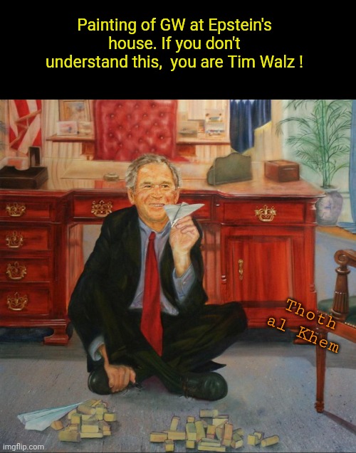 GW Bush Israel 9/11 | Painting of GW at Epstein's house. If you don't understand this,  you are Tim Walz ! Thoth  al Khem | image tagged in israel did 9/11,jeffrey epstein george bush,painting of george bush at epstein's | made w/ Imgflip meme maker