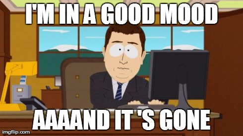 When your in a Good Mood | I'M IN A GOOD MOOD AAAAND IT 'S GONE | image tagged in memes,aaaaand its gone,good mood,annoying people | made w/ Imgflip meme maker