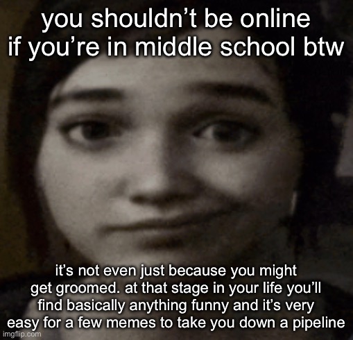 ellie | you shouldn’t be online if you’re in middle school btw; it’s not even just because you might get groomed. at that stage in your life you’ll find basically anything funny and it’s very easy for a few memes to take you down a pipeline | image tagged in ellie | made w/ Imgflip meme maker