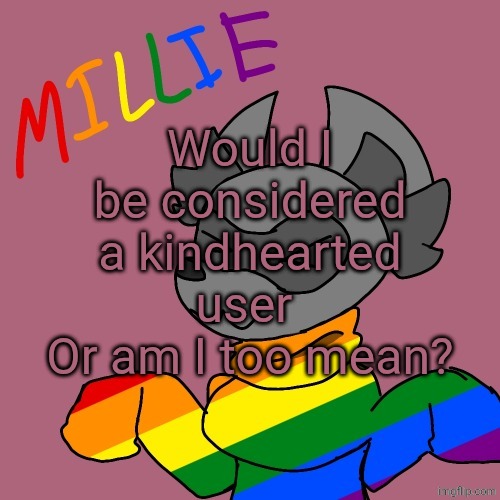 Going back to my peak template | Would I be considered a kindhearted user 
Or am I too mean? | image tagged in millie's fursona announcement template | made w/ Imgflip meme maker